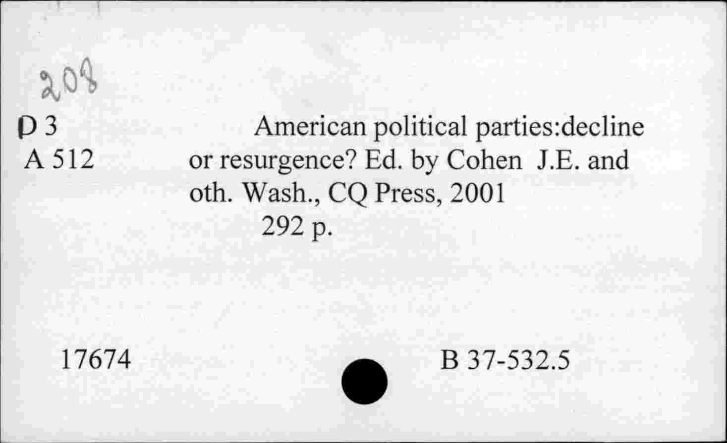 ﻿P 3	American political parties:decline
A 512 or resurgence? Ed. by Cohen J.E. and oth. Wash., CQ Press, 2001
292 p.
17674
B 37-532.5